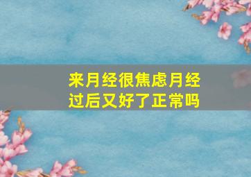 来月经很焦虑月经过后又好了正常吗