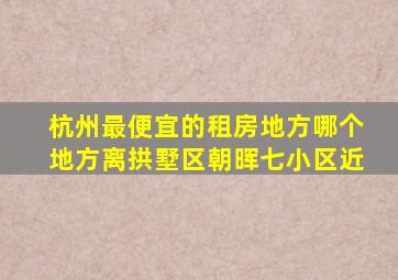 杭州最便宜的租房地方哪个地方离拱墅区朝晖七小区近