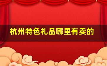 杭州特色礼品哪里有卖的