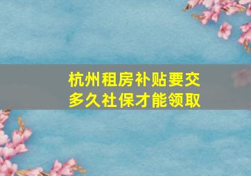 杭州租房补贴要交多久社保才能领取