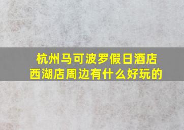 杭州马可波罗假日酒店西湖店周边有什么好玩的