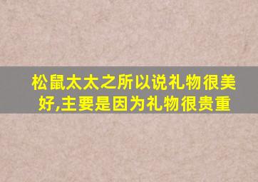 松鼠太太之所以说礼物很美好,主要是因为礼物很贵重