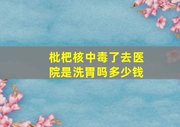 枇杷核中毒了去医院是洗胃吗多少钱