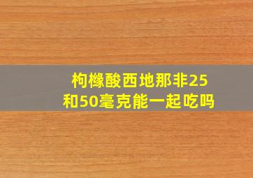 枸橼酸西地那非25和50毫克能一起吃吗