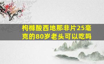 枸橼酸西地那非片25毫克的80岁老头可以吃吗