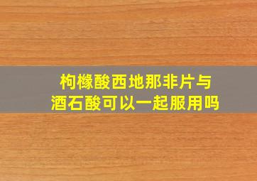 枸橼酸西地那非片与酒石酸可以一起服用吗