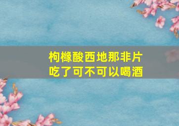 枸橼酸西地那非片吃了可不可以喝酒