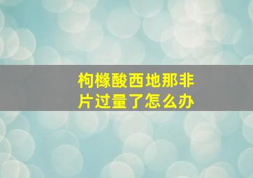 枸橼酸西地那非片过量了怎么办