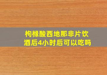 枸橼酸西地那非片饮酒后4小时后可以吃吗