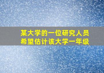 某大学的一位研究人员希望估计该大学一年级