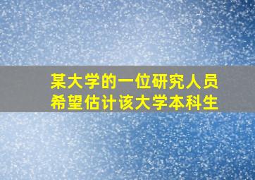 某大学的一位研究人员希望估计该大学本科生