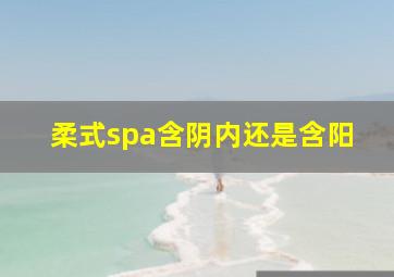 柔式spa含阴内还是含阳