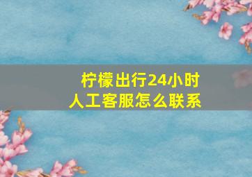 柠檬出行24小时人工客服怎么联系