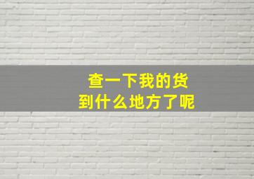 查一下我的货到什么地方了呢