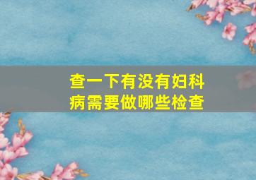 查一下有没有妇科病需要做哪些检查