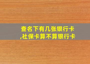 查名下有几张银行卡,社保卡算不算银行卡