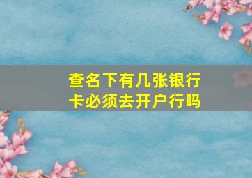 查名下有几张银行卡必须去开户行吗