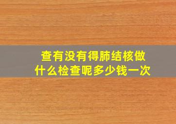 查有没有得肺结核做什么检查呢多少钱一次