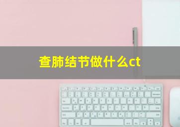 查肺结节做什么ct