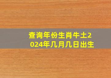 查询年份生肖牛土2024年几月几日出生