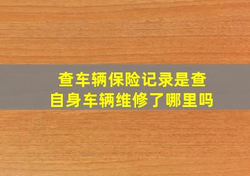 查车辆保险记录是查自身车辆维修了哪里吗