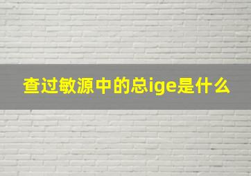 查过敏源中的总ige是什么