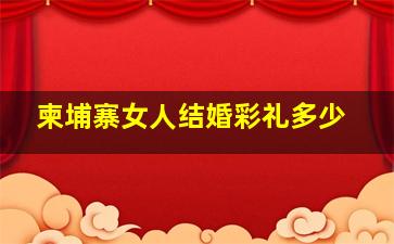 柬埔寨女人结婚彩礼多少