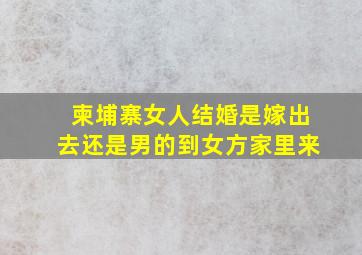 柬埔寨女人结婚是嫁出去还是男的到女方家里来