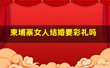 柬埔寨女人结婚要彩礼吗