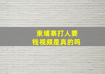 柬埔寨打人要钱视频是真的吗