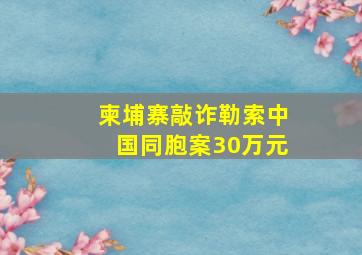 柬埔寨敲诈勒索中国同胞案30万元