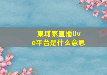 柬埔寨直播live平台是什么意思