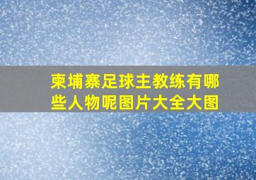 柬埔寨足球主教练有哪些人物呢图片大全大图