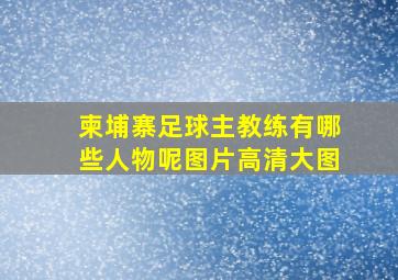 柬埔寨足球主教练有哪些人物呢图片高清大图