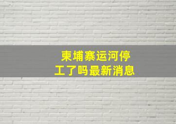 柬埔寨运河停工了吗最新消息