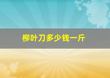 柳叶刀多少钱一斤