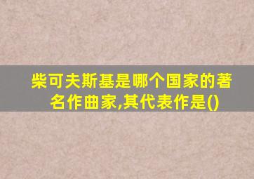 柴可夫斯基是哪个国家的著名作曲家,其代表作是()