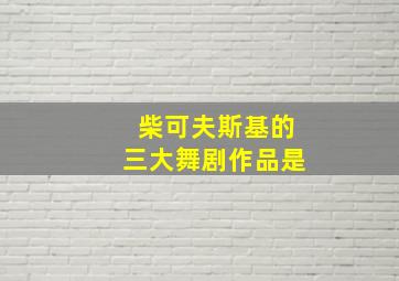 柴可夫斯基的三大舞剧作品是