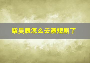 柴昊辰怎么去演短剧了