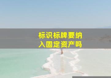 标识标牌要纳入固定资产吗