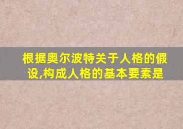 根据奥尔波特关于人格的假设,构成人格的基本要素是