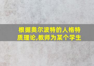 根据奥尔波特的人格特质理论,教师为某个学生