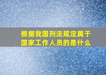 根据我国刑法规定属于国家工作人员的是什么