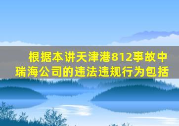 根据本讲天津港812事故中瑞海公司的违法违规行为包括