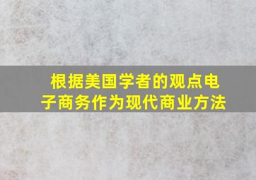 根据美国学者的观点电子商务作为现代商业方法