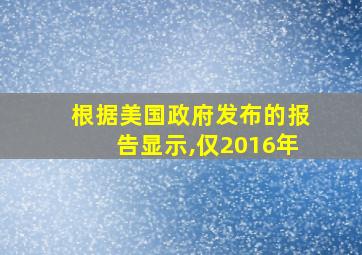 根据美国政府发布的报告显示,仅2016年