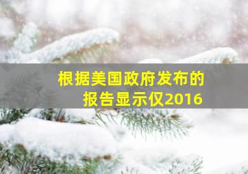 根据美国政府发布的报告显示仅2016