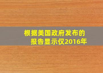 根据美国政府发布的报告显示仅2016年