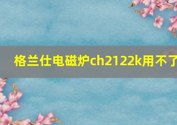 格兰仕电磁炉ch2122k用不了