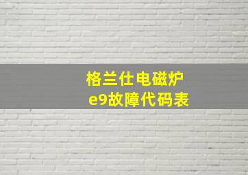 格兰仕电磁炉e9故障代码表